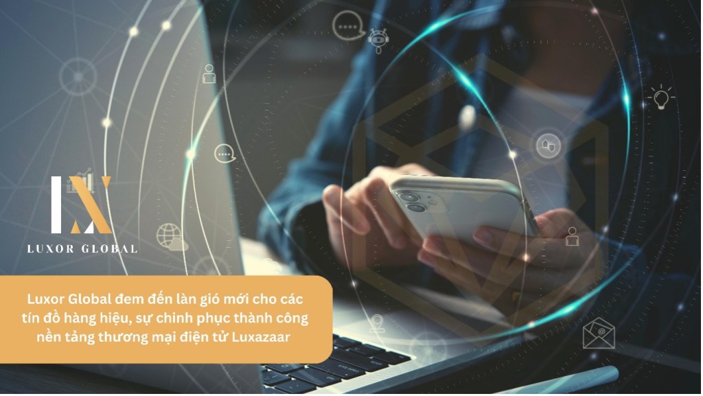 Luxor Global đem đến làn gió mới cho các tín đồ hàng hiệu, sự chinh phục thành công nền tảng thương mại điện tử&nbsp;Luxazaar